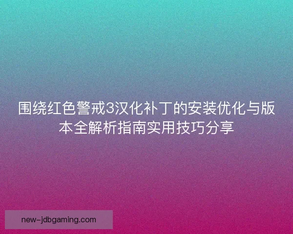 围绕红色警戒3汉化补丁的安装优化与版本全解析指南实用技巧分享