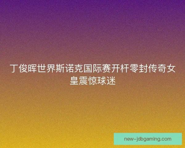 丁俊晖世界斯诺克国际赛开杆零封传奇女皇震惊球迷