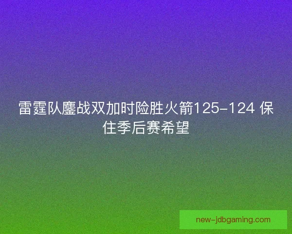 雷霆队鏖战双加时险胜火箭125-124 保住季后赛希望