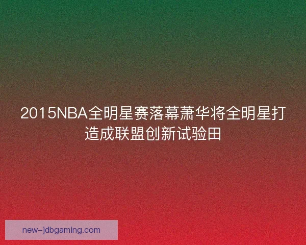 2015NBA全明星赛落幕萧华将全明星打造成联盟创新试验田